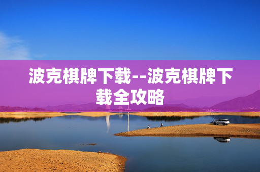 波克棋牌下载--波克棋牌下载全攻略 波克棋牌下载--波克棋牌下载全攻略