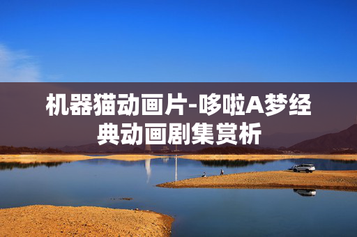 机器猫动画片-哆啦A梦经典动画剧集赏析 机器猫动画片-哆啦A梦经典动画剧集赏析