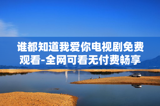 谁都知道我爱你电视剧免费观看-全网可看无付费畅享谁都知道我爱你剧集 谁都知道我爱你电视剧免费观看-全网可看无付费畅享谁都知道我爱你剧集