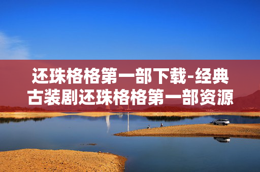 还珠格格第一部下载-经典古装剧还珠格格第一部资源获取途径 还珠格格第一部下载-经典古装剧还珠格格第一部资源获取途径