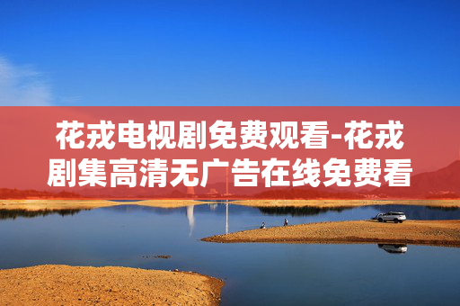 花戎电视剧免费观看-花戎剧集高清无广告在线免费看 花戎电视剧免费观看-花戎剧集高清无广告在线免费看