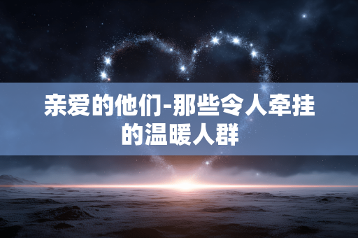亲爱的他们-那些令人牵挂的温暖人群 亲爱的他们-那些令人牵挂的温暖人群