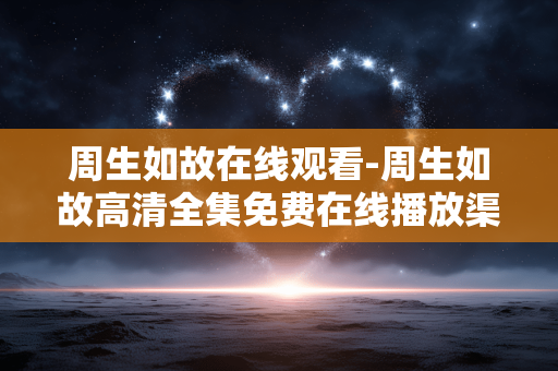 周生如故在线观看-周生如故高清全集免费在线播放渠道 周生如故在线观看-周生如故高清全集免费在线播放渠道