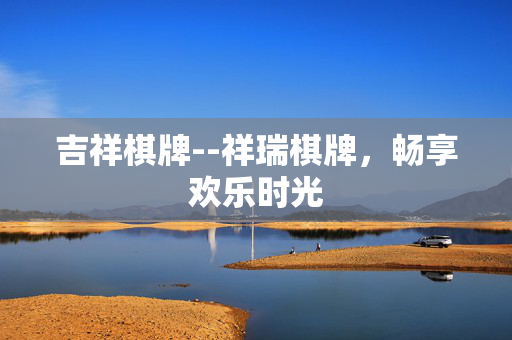 吉祥棋牌--祥瑞棋牌,畅享欢乐时光 吉祥棋牌--祥瑞棋牌,畅享欢乐时光