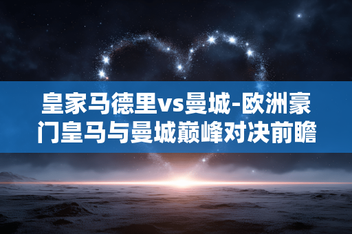 皇家马德里vs曼城-欧洲豪门皇马与曼城巅峰对决前瞻 皇家马德里vs曼城-欧洲豪门皇马与曼城巅峰对决前瞻