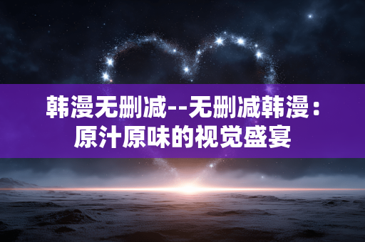 韩漫无删减--无删减韩漫:原汁原味的视觉盛宴 韩漫无删减--无删减韩漫:原汁原味的视觉盛宴