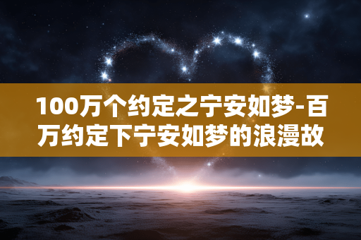100万个约定之宁安如梦-百万约定下宁安如梦的浪漫故事