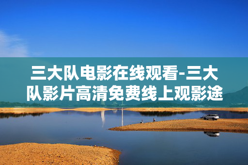 三大队电影在线观看-三大队影片高清免费线上观影途径 三大队电影在线观看-三大队影片高清免费线上观影途径