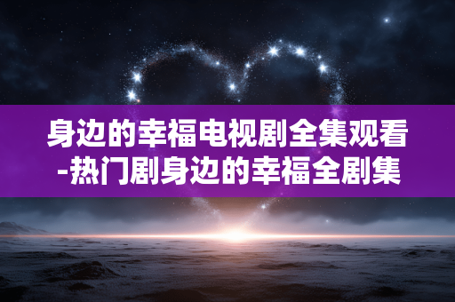 身边的幸福电视剧全集观看-热门剧身边的幸福全剧集免费在线看 身边的幸福电视剧全集观看-热门剧身边的幸福全剧集免费在线看