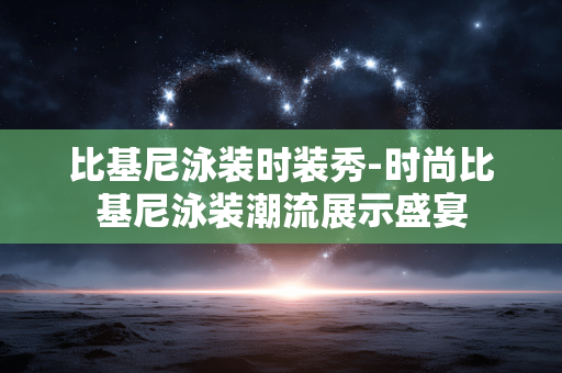比基尼泳装时装秀-时尚比基尼泳装潮流展示盛宴
