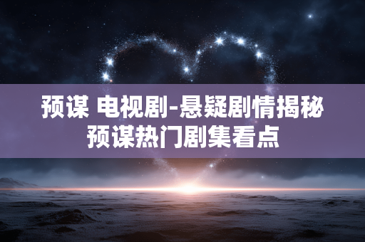 预谋 电视剧-悬疑剧情揭秘预谋热门剧集看点 预谋 电视剧-悬疑剧情揭秘预谋热门剧集看点