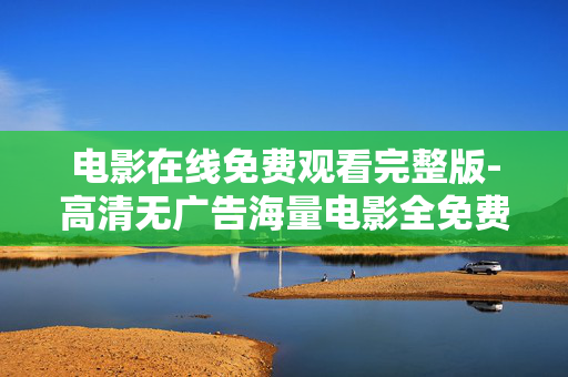 电影在线免费观看完整版-高清无广告海量电影全免费在线看