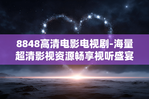8848高清电影电视剧-海量超清影视资源畅享视听盛宴
