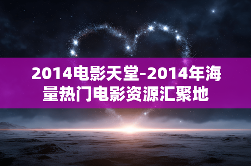 2014电影天堂-2014年海量热门电影资源汇聚地 2014电影天堂-2014年海量热门电影资源汇聚地