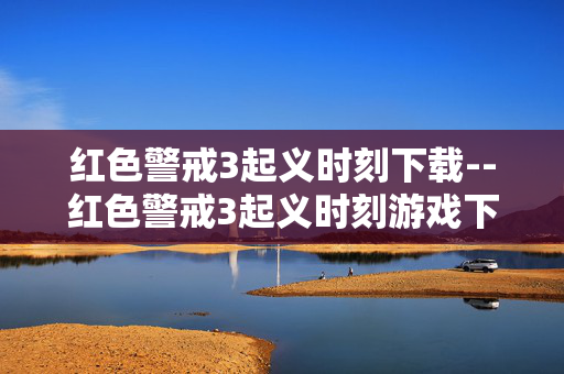 红色警戒3起义时刻下载--红色警戒3起义时刻游戏下载全攻略 红色警戒3起义时刻下载--红色警戒3起义时刻游戏下载全攻略