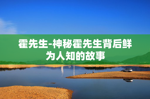 霍先生-神秘霍先生背后鲜为人知的故事