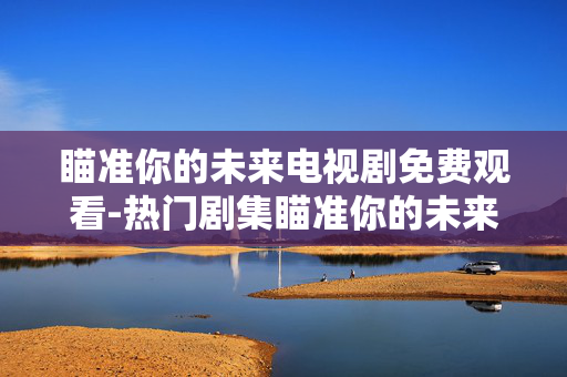 瞄准你的未来电视剧免费观看-热门剧集瞄准你的未来无广告在线观赏