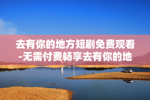 去有你的地方短剧免费观看-无需付费畅享去有你的地方短剧