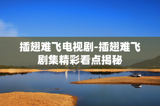 插翅难飞电视剧-插翅难飞剧集精彩看点揭秘 插翅难飞电视剧-插翅难飞剧集精彩看点揭秘