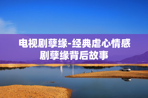 电视剧孽缘-经典虐心情感剧孽缘背后故事 电视剧孽缘-经典虐心情感剧孽缘背后故事
