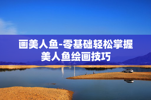 画美人鱼-零基础轻松掌握美人鱼绘画技巧