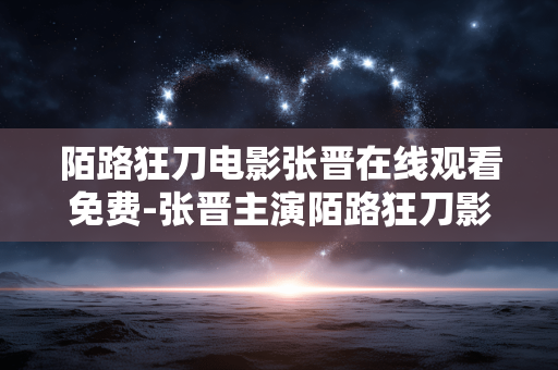 陌路狂刀电影张晋在线观看免费-张晋主演陌路狂刀影片无广告免费看