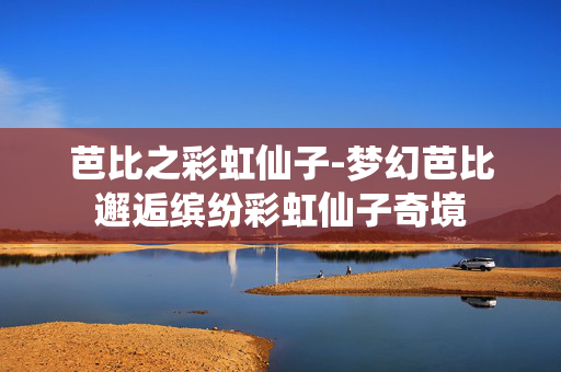 芭比之彩虹仙子-梦幻芭比邂逅缤纷彩虹仙子奇境 芭比之彩虹仙子-梦幻芭比邂逅缤纷彩虹仙子奇境