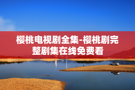 樱桃电视剧全集-樱桃剧完整剧集在线免费看 樱桃电视剧全集-樱桃剧完整剧集在线免费看