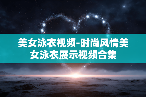 美女泳衣视频-时尚风情美女泳衣展示视频合集
