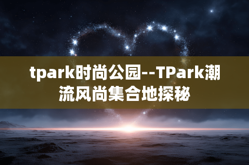 tpark时尚公园--TPark潮流风尚集合地探秘 tpark时尚公园--TPark潮流风尚集合地探秘