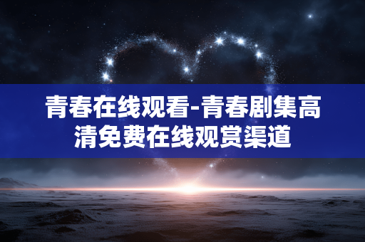青春在线观看-青春剧集高清免费在线观赏渠道 青春在线观看-青春剧集高清免费在线观赏渠道