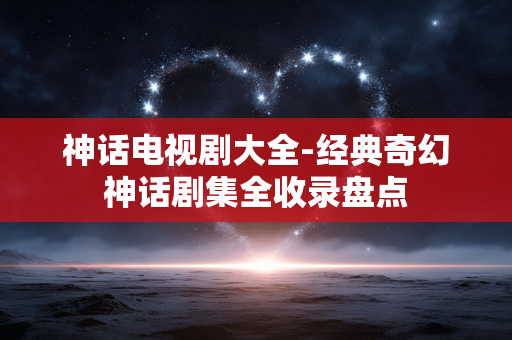 神话电视剧大全-经典奇幻神话剧集全收录盘点 神话电视剧大全-经典奇幻神话剧集全收录盘点