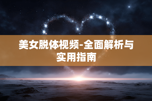 美女脱体视频-全面解析与实用指南 美女脱体视频-全面解析与实用指南