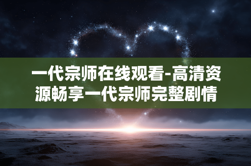 一代宗师在线观看-高清资源畅享一代宗师完整剧情 一代宗师在线观看-高清资源畅享一代宗师完整剧情