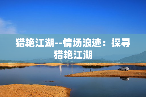 猎艳江湖--情场浪迹:探寻猎艳江湖 猎艳江湖--情场浪迹:探寻猎艳江湖