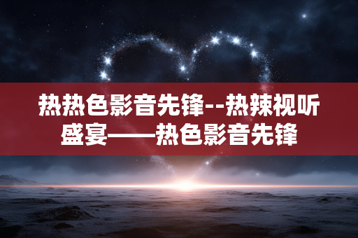 热热色影音先锋--热辣视听盛宴——热色影音先锋