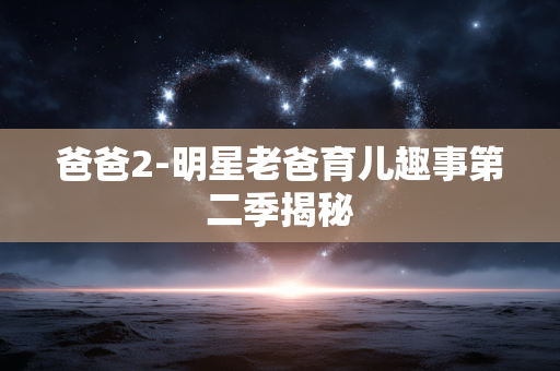 爸爸2-明星老爸育儿趣事第二季揭秘 爸爸2-明星老爸育儿趣事第二季揭秘