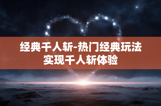 经典千人斩-热门经典玩法实现千人斩体验 经典千人斩-热门经典玩法实现千人斩体验