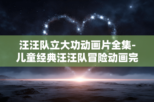 汪汪队立大功动画片全集-儿童经典汪汪队冒险动画完整资源合集