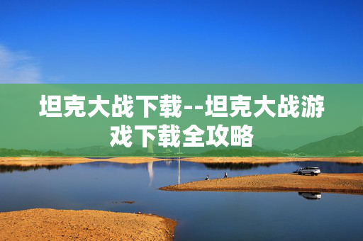 坦克大战下载--坦克大战游戏下载全攻略 坦克大战下载--坦克大战游戏下载全攻略