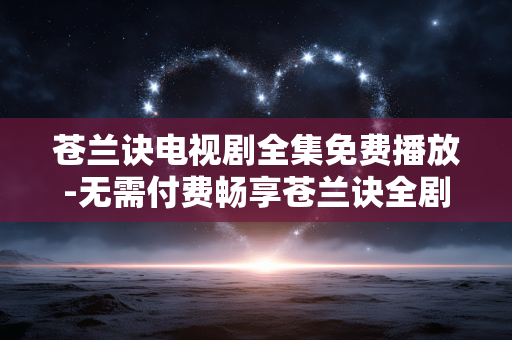 苍兰诀电视剧全集免费播放-无需付费畅享苍兰诀全剧集内容