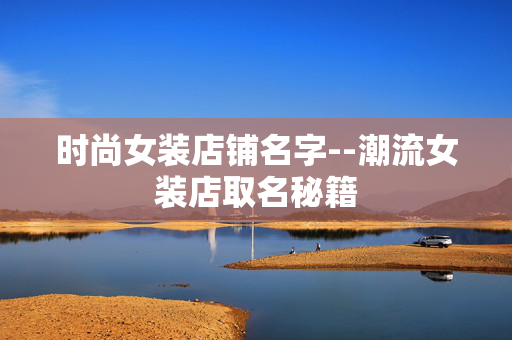 时尚女装店铺名字--潮流女装店取名秘籍 时尚女装店铺名字--潮流女装店取名秘籍