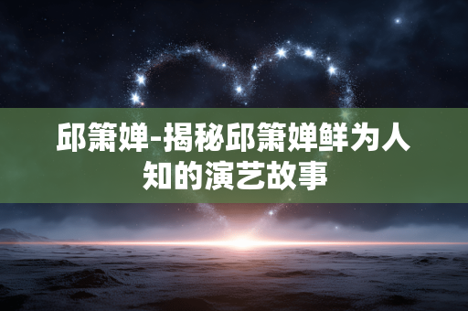 邱箫婵-揭秘邱箫婵鲜为人知的演艺故事 邱箫婵-揭秘邱箫婵鲜为人知的演艺故事