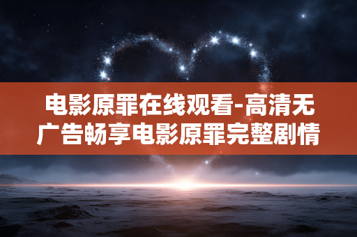 电影原罪在线观看-高清无广告畅享电影原罪完整剧情 电影原罪在线观看-高清无广告畅享电影原罪完整剧情