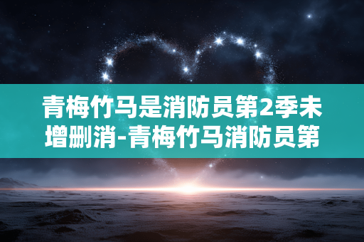 青梅竹马是消防员第2季未增删消-青梅竹马消防员第二季完整无删减内容