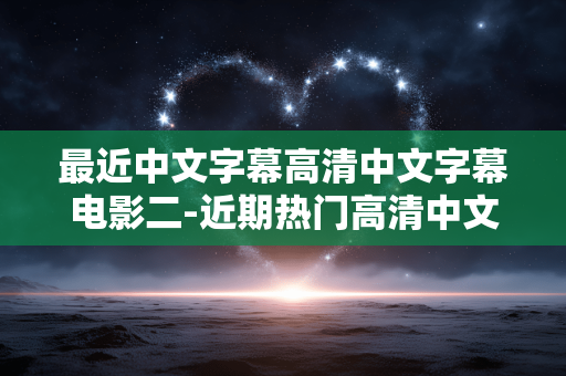 最近中文字幕高清中文字幕电影二-近期热门高清中文字幕影片资源汇总