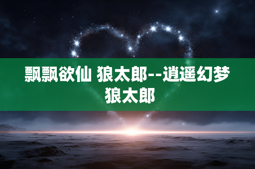 飘飘欲仙 狼太郎--逍遥幻梦 狼太郎 飘飘欲仙 狼太郎--逍遥幻梦 狼太郎