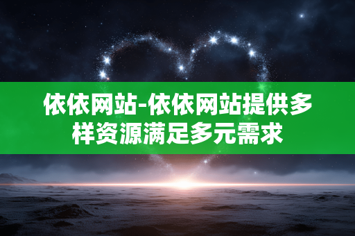 依依网站-依依网站提供多样资源满足多元需求