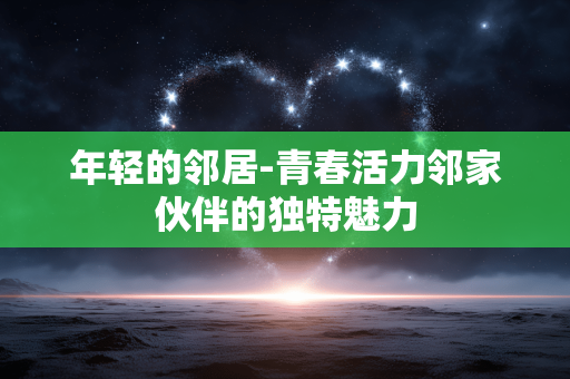 年轻的邻居-青春活力邻家伙伴的独特魅力 年轻的邻居-青春活力邻家伙伴的独特魅力