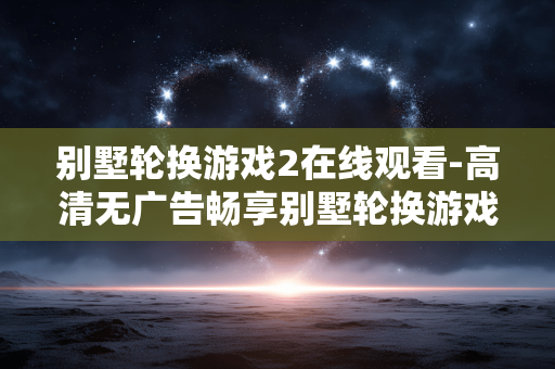 别墅轮换游戏2在线观看-高清无广告畅享别墅轮换游戏2剧集